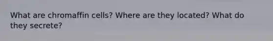 What are chromaffin cells? Where are they located? What do they secrete?