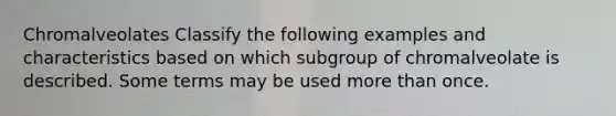 Chromalveolates Classify the following examples and characteristics based on which subgroup of chromalveolate is described. Some terms may be used more than once.