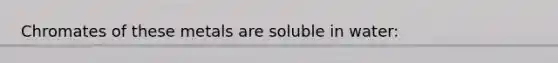 Chromates of these metals are soluble in water: