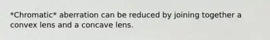 *Chromatic* aberration can be reduced by joining together a convex lens and a concave lens.