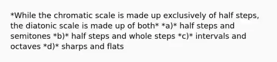 *While the chromatic scale is made up exclusively of half steps, the diatonic scale is made up of both* *a)* half steps and semitones *b)* half steps and whole steps *c)* intervals and octaves *d)* sharps and flats