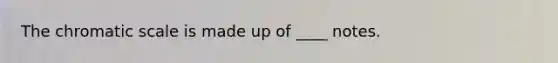 The chromatic scale is made up of ____ notes.