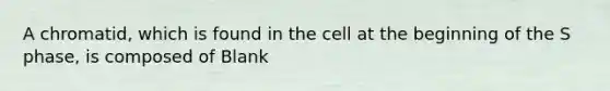 A chromatid, which is found in the cell at the beginning of the S phase, is composed of Blank