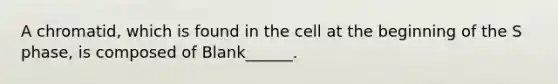 A chromatid, which is found in the cell at the beginning of the S phase, is composed of Blank______.