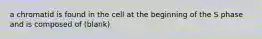 a chromatid is found in the cell at the beginning of the S phase and is composed of (blank)