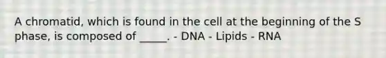 A chromatid, which is found in the cell at the beginning of the S phase, is composed of _____. - DNA - Lipids - RNA