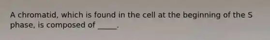 A chromatid, which is found in the cell at the beginning of the S phase, is composed of _____.