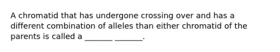 A chromatid that has undergone crossing over and has a different combination of alleles than either chromatid of the parents is called a _______ _______.