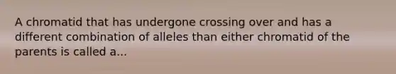 A chromatid that has undergone crossing over and has a different combination of alleles than either chromatid of the parents is called a...