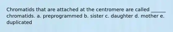 Chromatids that are attached at the centromere are called ______ chromatids. a. preprogrammed b. sister c. daughter d. mother e. duplicated