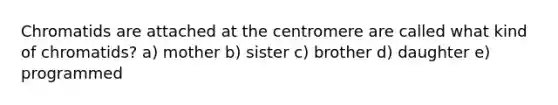 Chromatids are attached at the centromere are called what kind of chromatids? a) mother b) sister c) brother d) daughter e) programmed