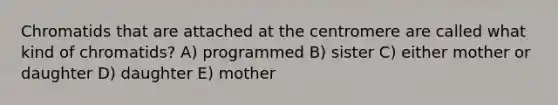 Chromatids that are attached at the centromere are called what kind of chromatids? A) programmed B) sister C) either mother or daughter D) daughter E) mother