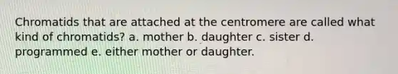 Chromatids that are attached at the centromere are called what kind of chromatids? a. mother b. daughter c. sister d. programmed e. either mother or daughter.