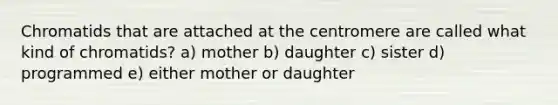 Chromatids that are attached at the centromere are called what kind of chromatids? a) mother b) daughter c) sister d) programmed e) either mother or daughter