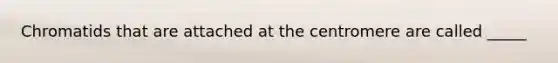 Chromatids that are attached at the centromere are called _____