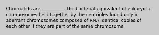 Chromatids are __________. the bacterial equivalent of eukaryotic chromosomes held together by the centrioles found only in aberrant chromosomes composed of RNA identical copies of each other if they are part of the same chromosome