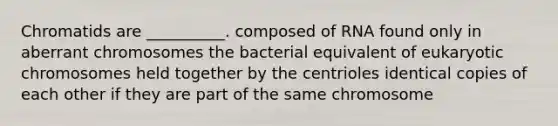 Chromatids are __________. composed of RNA found only in aberrant chromosomes the bacterial equivalent of eukaryotic chromosomes held together by the centrioles identical copies of each other if they are part of the same chromosome