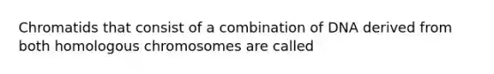 Chromatids that consist of a combination of DNA derived from both homologous chromosomes are called