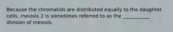Because the chromatids are distributed equally to the daughter cells, meiosis 2 is sometimes referred to as the ___________ division of meiosis.