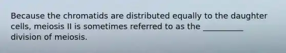 Because the chromatids are distributed equally to the daughter cells, meiosis II is sometimes referred to as the __________ division of meiosis.