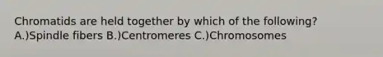 Chromatids are held together by which of the following? A.)Spindle fibers B.)Centromeres C.)Chromosomes