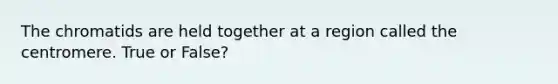 The chromatids are held together at a region called the centromere. True or False?