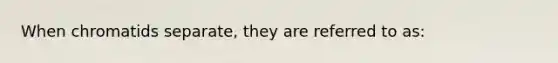 When chromatids separate, they are referred to as: