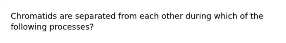 Chromatids are separated from each other during which of the following processes?