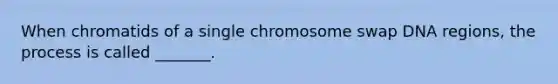 When chromatids of a single chromosome swap DNA regions, the process is called _______.