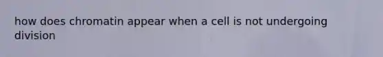how does chromatin appear when a cell is not undergoing division