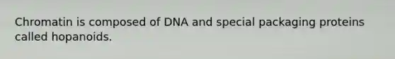 Chromatin is composed of DNA and special packaging proteins called hopanoids.