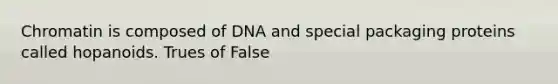 Chromatin is composed of DNA and special packaging proteins called hopanoids. Trues of False