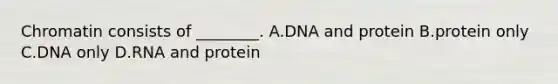 Chromatin consists of ________. A.DNA and protein B.protein only C.DNA only D.RNA and protein