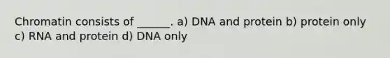 Chromatin consists of ______. a) DNA and protein b) protein only c) RNA and protein d) DNA only