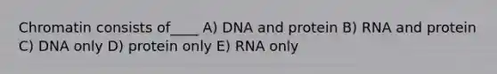 Chromatin consists of____ A) DNA and protein B) RNA and protein C) DNA only D) protein only E) RNA only