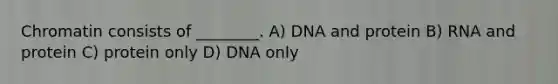 Chromatin consists of ________. A) DNA and protein B) RNA and protein C) protein only D) DNA only