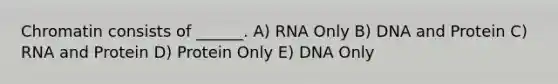 Chromatin consists of ______. A) RNA Only B) DNA and Protein C) RNA and Protein D) Protein Only E) DNA Only