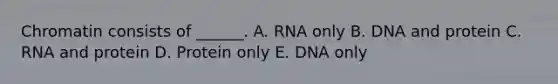 Chromatin consists of ______. A. RNA only B. DNA and protein C. RNA and protein D. Protein only E. DNA only