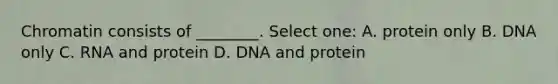 Chromatin consists of ________. Select one: A. protein only B. DNA only C. RNA and protein D. DNA and protein