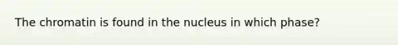 The chromatin is found in the nucleus in which phase?