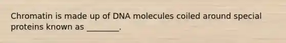 Chromatin is made up of DNA molecules coiled around special proteins known as ________.