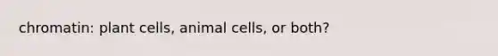 chromatin: plant cells, animal cells, or both?