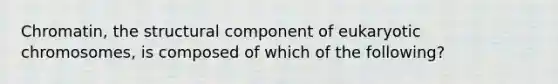 Chromatin, the structural component of eukaryotic chromosomes, is composed of which of the following?