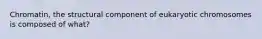 Chromatin, the structural component of eukaryotic chromosomes is composed of what?