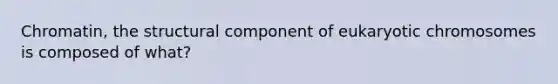 Chromatin, the structural component of eukaryotic chromosomes is composed of what?