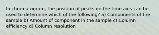 In chromatogram, the position of peaks on the time axis can be used to determine which of the following? a) Components of the sample b) Amount of component in the sample c) Column efficiency d) Column resolution