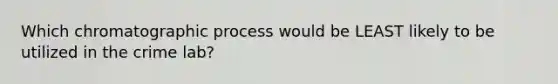Which chromatographic process would be LEAST likely to be utilized in the crime lab?
