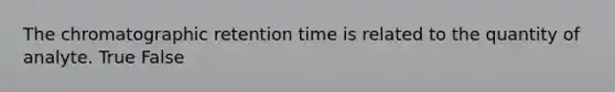 The chromatographic retention time is related to the quantity of analyte. True False