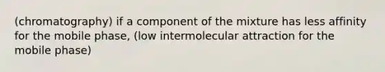 (chromatography) if a component of the mixture has less affinity for the mobile phase, (low intermolecular attraction for the mobile phase)