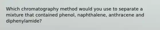 Which chromatography method would you use to separate a mixture that contained phenol, naphthalene, anthracene and diphenylamide?